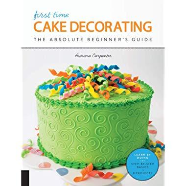 First Time Cake Decorating: The Absolute Beginner's Guide - Learn by Doing * Step-by-Step Basics + Projects