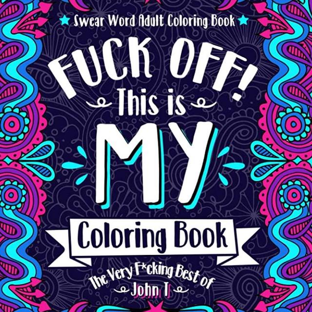 F*ck Off! This is MY Coloring Book: The Very F*cking Best of John T | Swear word adult coloring book pages with stress relieving and relaxing designs!