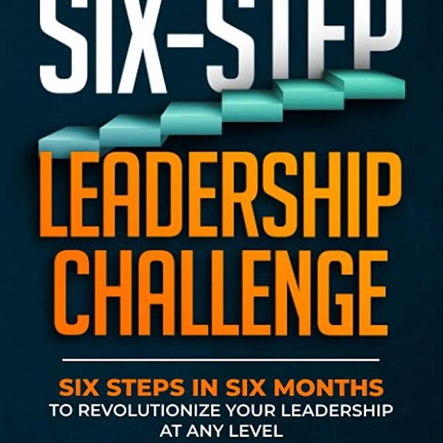 The Six-Step Leadership Challenge: Six Steps in Six Months to Revolutionize Your Leadership at Any Level