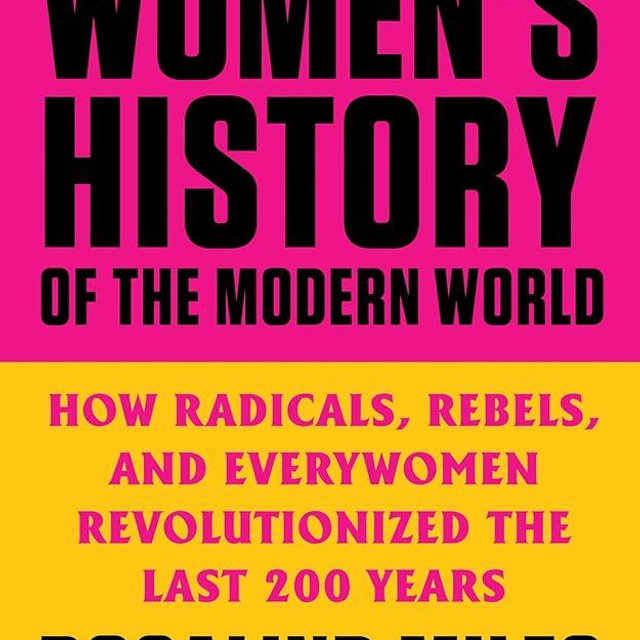 The Women's History of the Modern World: How Radicals, Rebels, and Everywomen Revolutionized the Last 200 Years