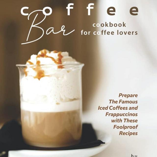 The Ultimate Coffee Bar Cookbook for Coffee Lovers: Prepare The Famous Iced Coffees and Frappuccinos with These Foolproof Recipes