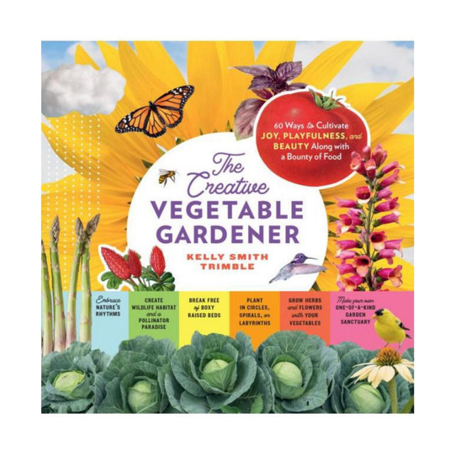 The Creative Vegetable Gardener- 60 Ways to Cultivate Joy, Playfulness, and Beauty along with a Bounty of Food by Kelly Smith Trimble