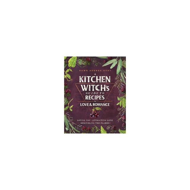 A Kitchen Witch's Guide to Recipes for Love & Romance - by Dawn Aurora Hunt (Hardcover)