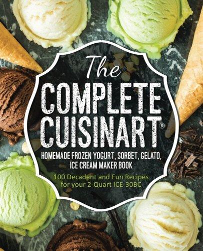 The Complete Cuisinart Homemade Frozen Yogurt, Sorbet, Gelato, Ice Cream Maker Book: 100 Decadent and Fun Recipes for your 2-Quart ICE-30BC