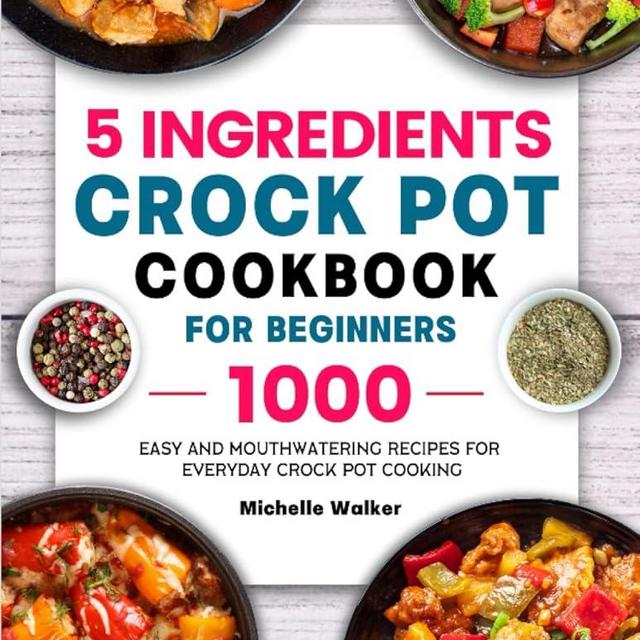 5 Ingredients Crock Pot Cookbook for Beginners: 1000 Easy and Mouthwatering Recipes for Everyday Crock Pot Cooking