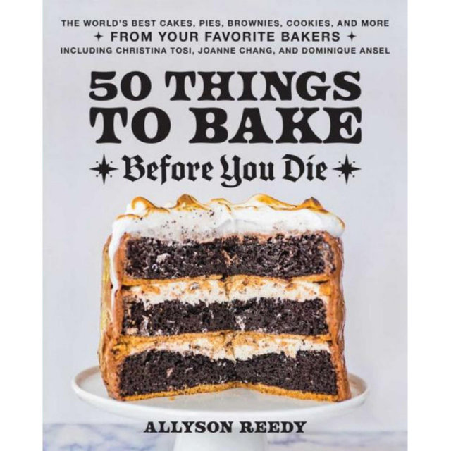 50 Things to Bake Before You Die: The World's Best Cakes, Pies, Brownies, Cookies, and More from Your Favorite Bakers, Including Christina Tosi, Joanne Chang, and Dominique Ansel by Allyson Reedy