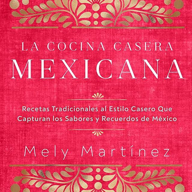 La cocina casera mexicana / The Mexican Home Kitchen (Spanish Edition): Recetas tradicionales al estilo casero que capturan los sabores y recuerdos de ... Capture the Flavors and Memories of Mexico