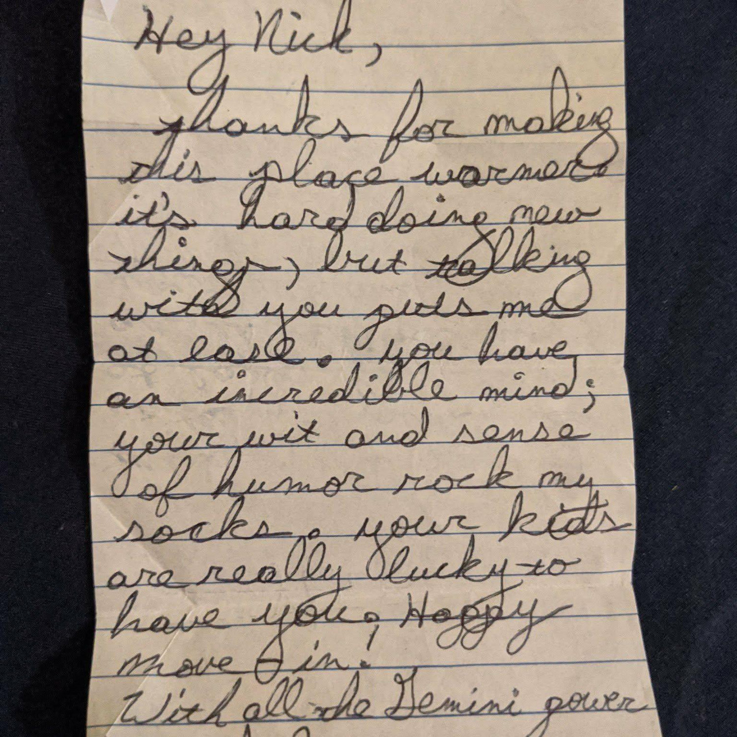 "Thanks for making this place warmer. It's hard doing new things, but talking with you puts me at ease. You have an incredible mind; your wit and sense of humor rock my socks..." -Harley