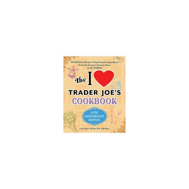 The I Love Trader Joe's Cookbook: 10th Anniversary Edition - by Cherie Mercer Twohy