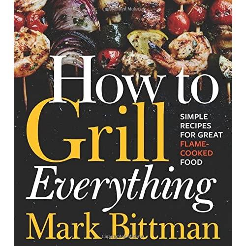 How to Grill Everything: Simple Recipes for Great Flame-Cooked Food