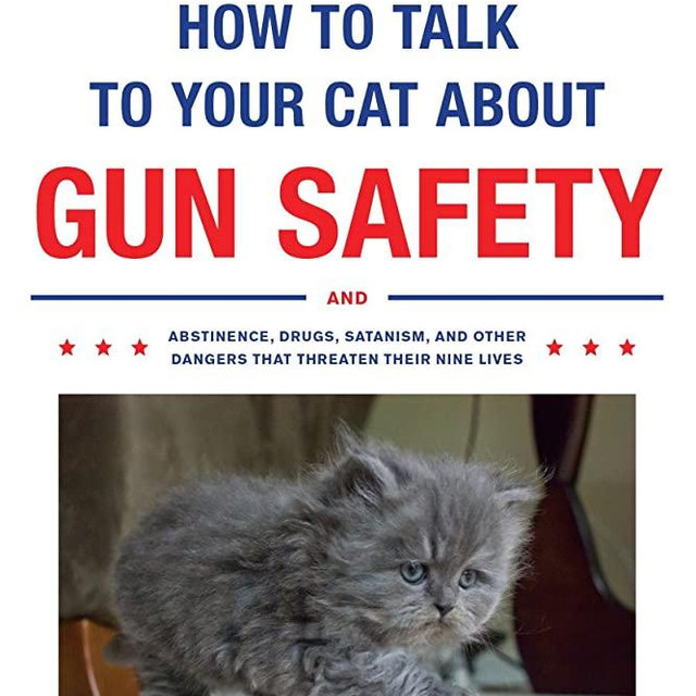 How to Talk to Your Cat About Gun Safety: And Abstinence, Drugs, Satanism, and Other Dangers That Threaten Their Nine Lives