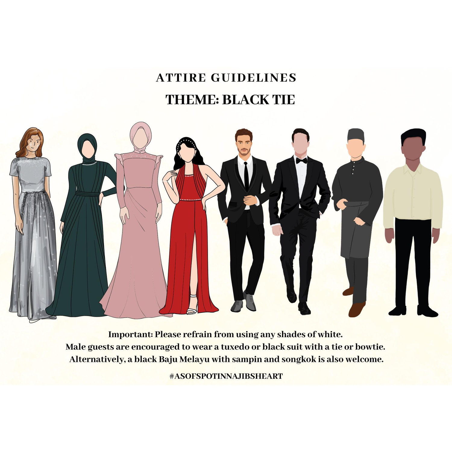 Attire Guidelines: Black Tie 
(Male guests are encouraged to wear a tuxedo or black suit with a tie or bowtie.  Alternatively, a black Baju Melayu with sampin and songkok is also welcome)