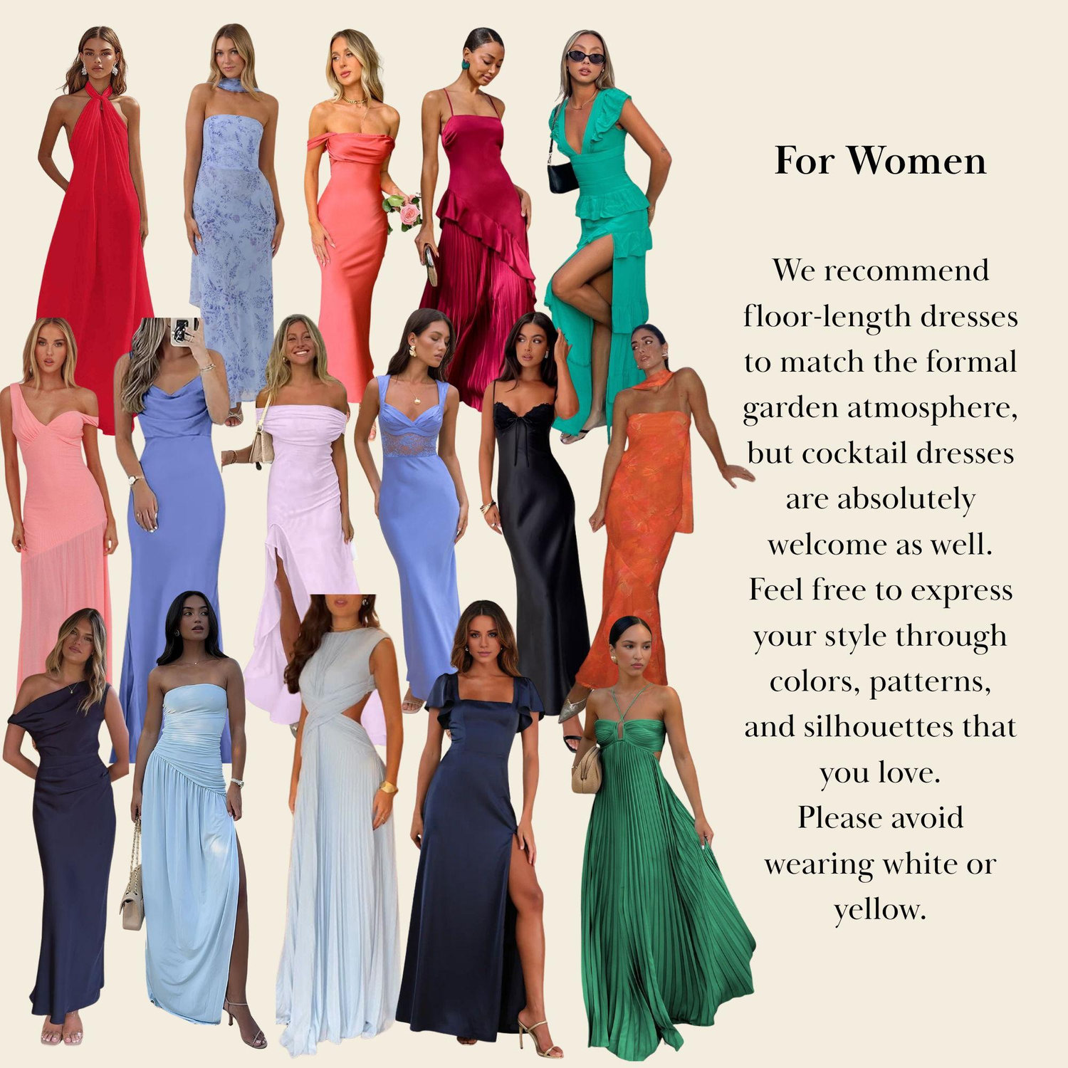 Recomendamos vestidos largos para un estilo formal, aunque los vestidos de cóctel también son bienvenidos. Siéntanse libres de usar los colores y estampados de su elección. Por favor, eviten el blanco