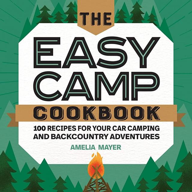 The Easy Camp Cookbook: 100 Recipes For Your Car Camping and Backcountry Adventures