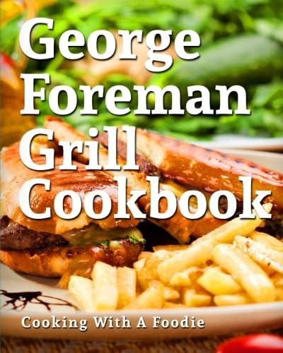 George Foreman Grill Cookbook: 101 Irresistible Indoor Grill Recipes For Busy People