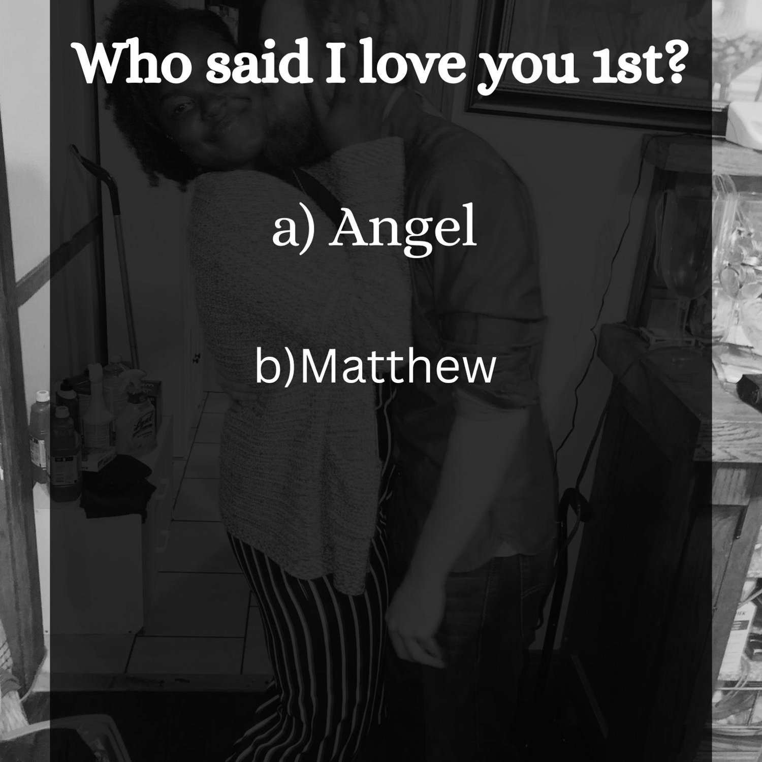 B) Matthew said it first. (Circa 2019) It was after a lovely date, & I was drifting to sleep & caught him staring at me. He whispered “I love you.” A moment so simple, yet one I’ll never forget.