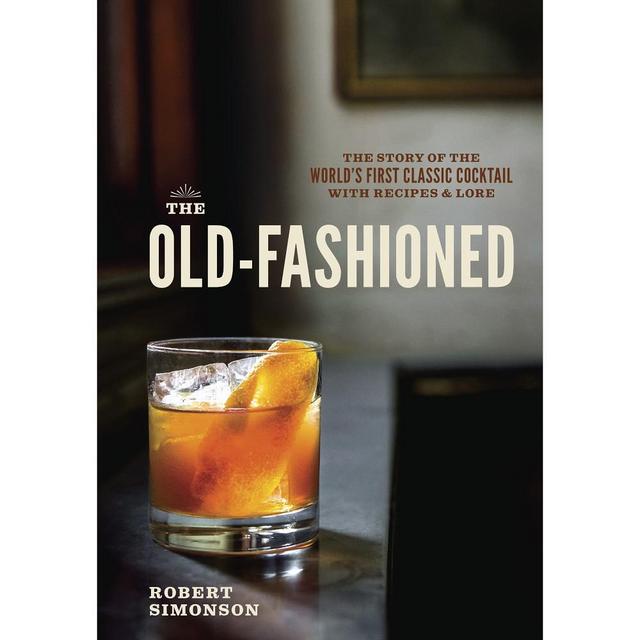 The Old-Fashioned: The Story of the World's First Classic Cocktail, with Recipes and Lore