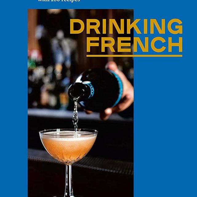 Drinking French: The Iconic Cocktails, Apéritifs, and Café Traditions of France, with 160 Recipes