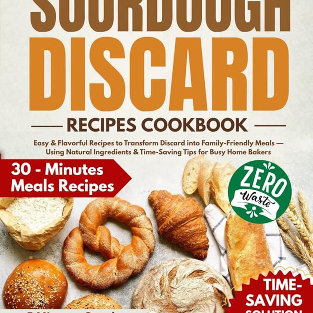 Sourdough Discard Recipes Cookbook: Easy & Flavorful Recipes to Transform Discard into Family-Friendly Meals — Using Natural Ingredients & Time-Saving Tips for Busy Home Bakers