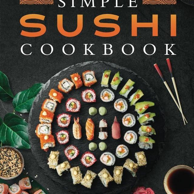 Simple Sushi Cookbook: Over 100 Original Step-By-Step Recipes to Make Delicious Sushi at Home