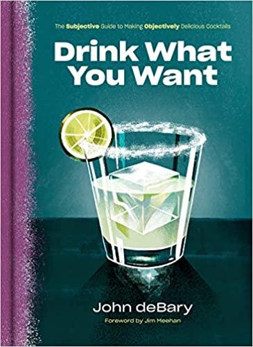 Drink What You Want: The Subjective Guide to Making Objectively Delicious Cocktails