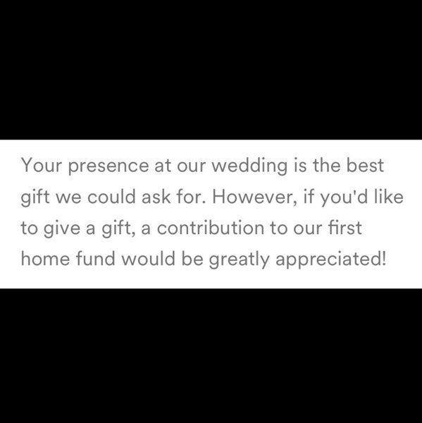 Your presence at our wedding is the best gift we could ask for. However, if you'd like to give a gift, a contribution to our first home fund would be greatly appreciated!