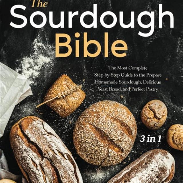 The Sourdough Bible: [3 in 1] The Most Complete Step-by-Step Guide to Prepare Homemade Sourdough, Delicious Yeast Bread, and Perfect Pastry