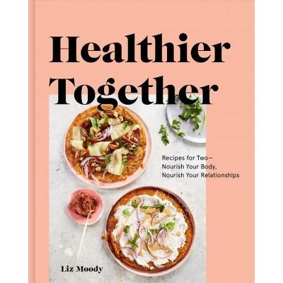 Healthier Together : Recipes for Two--Nourish Your Body, Nourish Your Relationships -  (Hardcover)