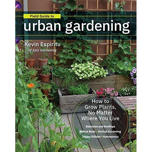 Field Guide to Urban Gardening: How to Grow Plants, No Matter Where You Live: Raised Beds - Vertical Gardening - Indoor Edibles - Balconies and Rooftops - Hydroponics