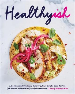 Healthyish : A Cookbook With Seriously Satisfying, Truly Simple, Good-For-You (But Not Too Good-for-you)