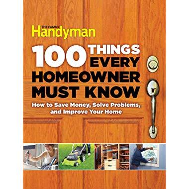 100 Things Every Homeowner Must Know: How to Save Money, Solve Problems and Improve Your Home