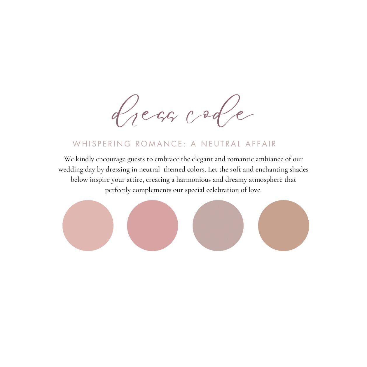 We kindly encourage guests to embrace the elegant and romantic ambiance of our wedding day by dressing in neutral themed colors.