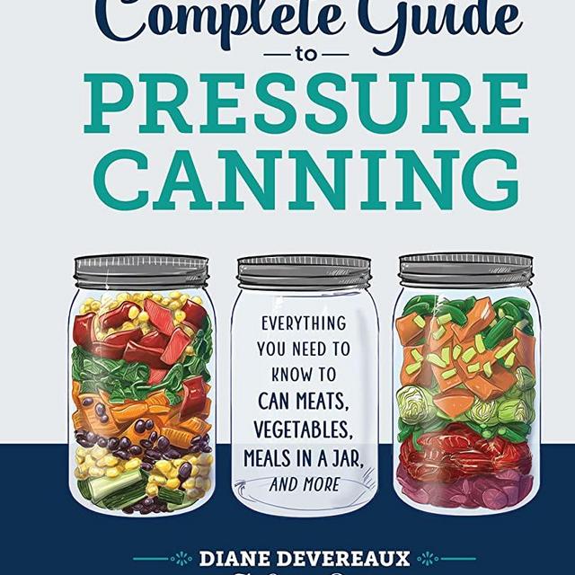 The Complete Guide to Pressure Canning: Everything You Need to Know to Can Meats, Vegetables, Meals in a Jar, and More