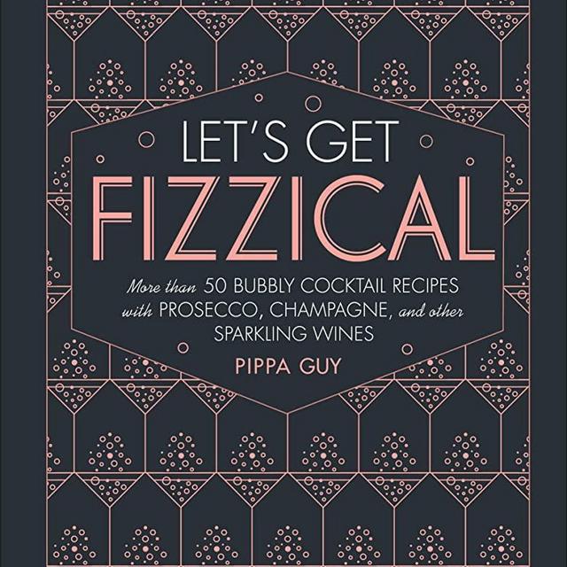 Let's Get Fizzical: More than 50 Bubbly Cocktail Recipes with Prosecco, Champagne, and Other Sparkli