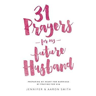 31 Prayers For My Future Husband: Preparing My Heart for Marriage by Praying for Him