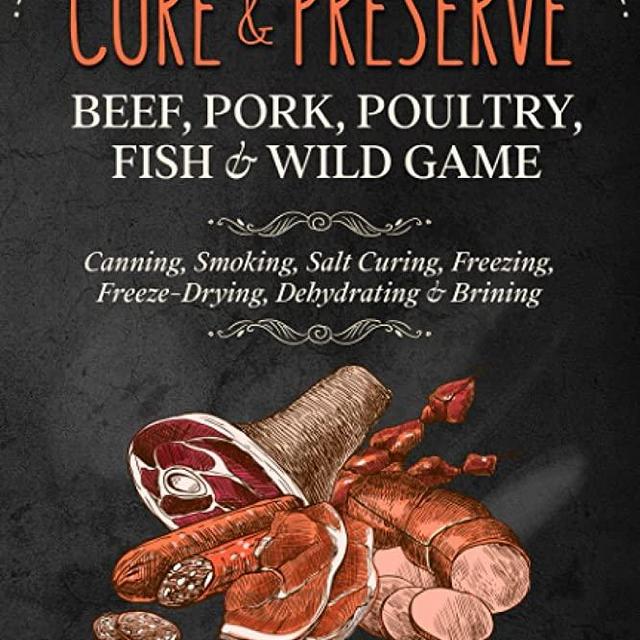 How to Cure & Preserve Beef, Pork, Poultry, Fish & Wild Game: Canning, Smoking, Salt Curing, Freezing, Freeze-Drying, Dehydrating & Brining Great for Camping, Hiking, RV Living & Doomsday Preppers
