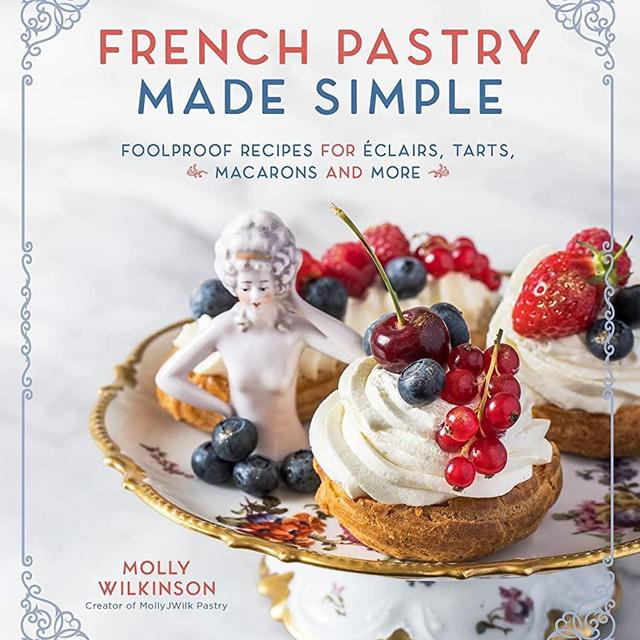 French Pastry Made Simple: Foolproof Recipes for Éclairs, Tarts, Macarons and More