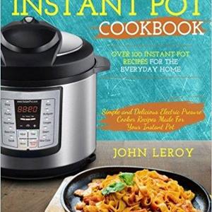 Instant Pot Cookbook: Over 100 Instant Pot Recipes For The Everyday Home | Simple and Delicious Electric Pressure Cooker Recipes Made For Your Instant Pot Electric Pressure Cooker Cookbook: John Leroy: 9781983405211: Amazon.com: Books